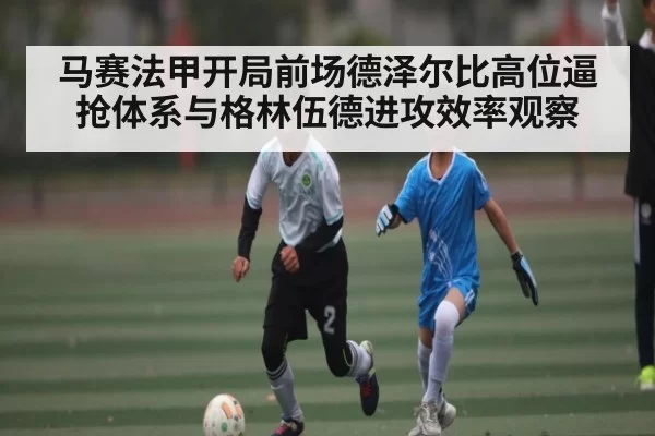马赛法甲开局前场德泽尔比高位逼抢体系与格林伍德进攻效率观察