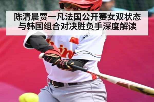 陈清晨贾一凡法国公开赛女双状态与韩国组合对决胜负手深度解读