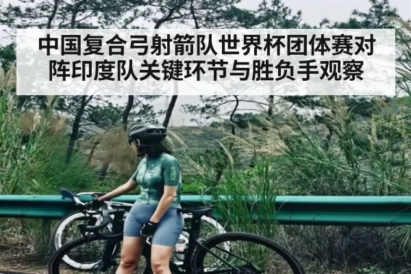 中国复合弓射箭队世界杯团体赛对阵印度队关键环节与胜负手观察